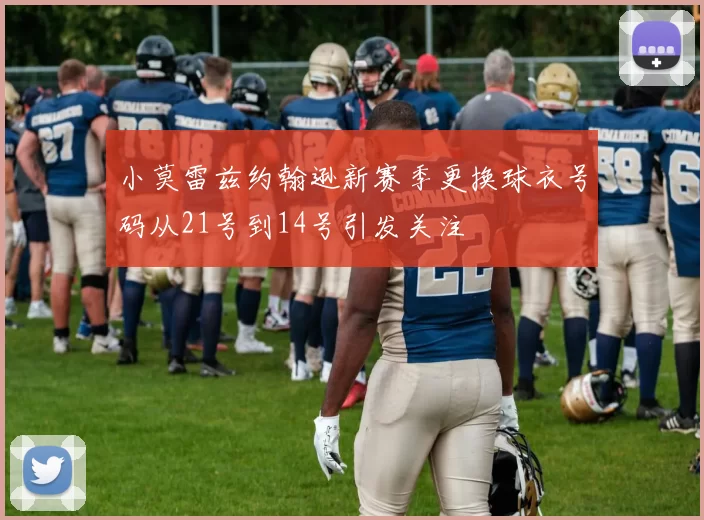 小莫雷兹约翰逊新赛季更换球衣号码从21号到14号引发关注