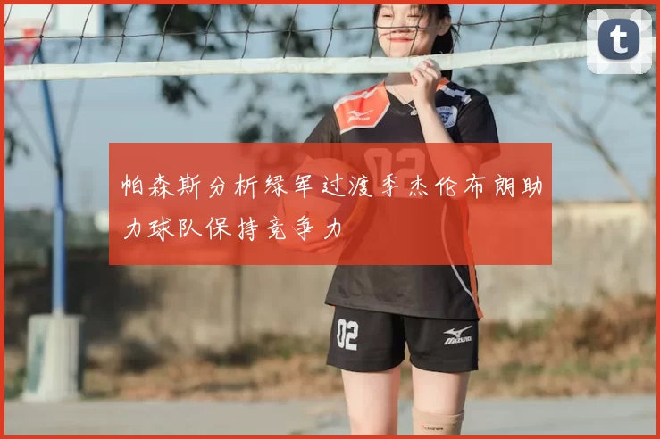 帕森斯分析绿军过渡季杰伦布朗助力球队保持竞争力