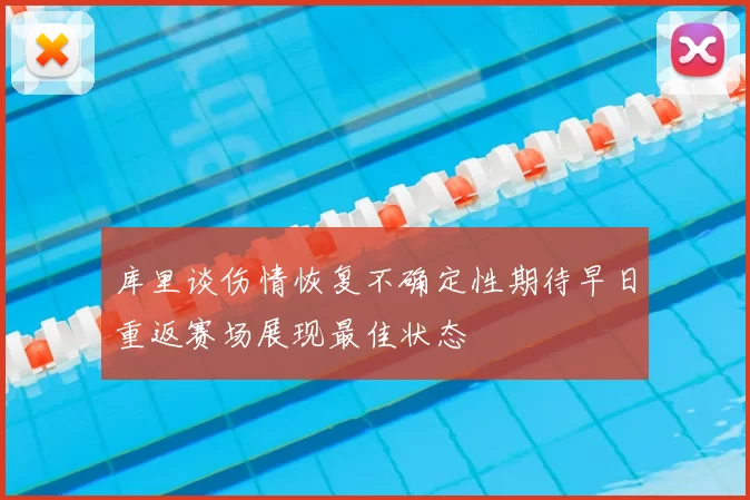 库里谈伤情恢复不确定性期待早日重返赛场展现最佳状态