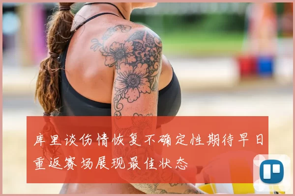 库里谈伤情恢复不确定性期待早日重返赛场展现最佳状态