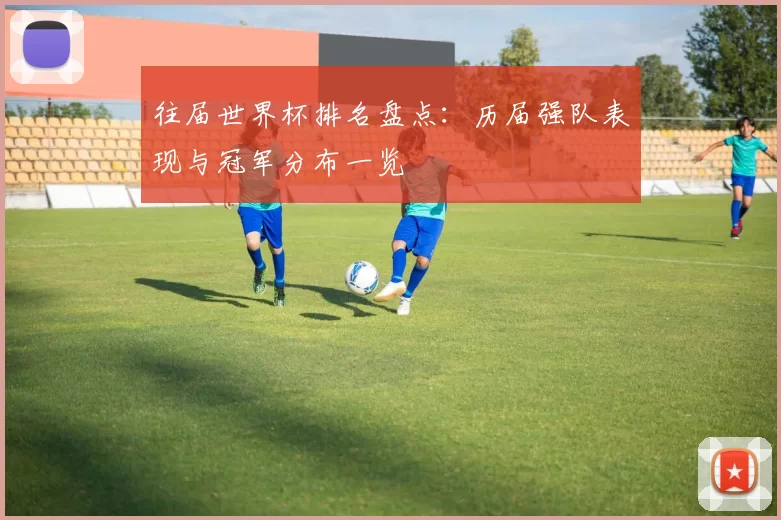 往届世界杯排名盘点:历届强队表现与冠军分布一览