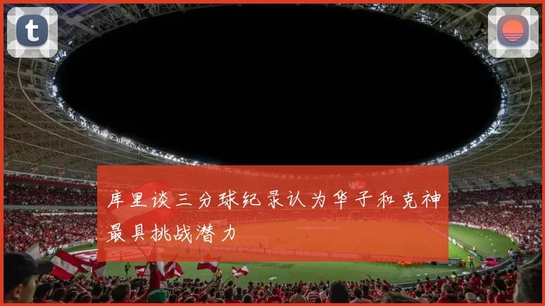 库里谈三分球纪录认为华子和克神最具挑战潜力