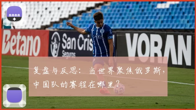 复盘与反思：当世界聚焦俄罗斯，中国队的赛程在哪里？