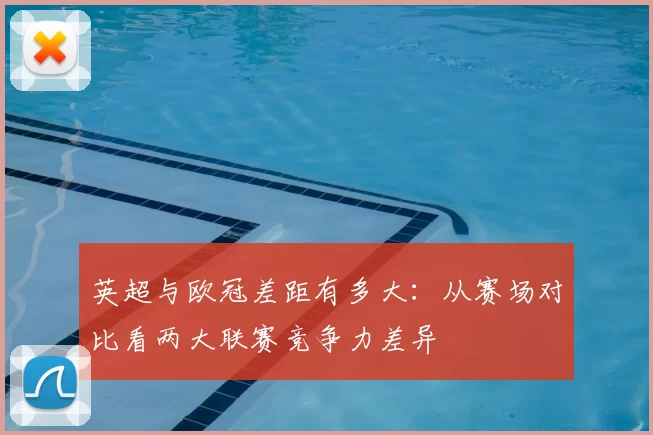 英超与欧冠差距有多大：从赛场对比看两大联赛竞争力差异