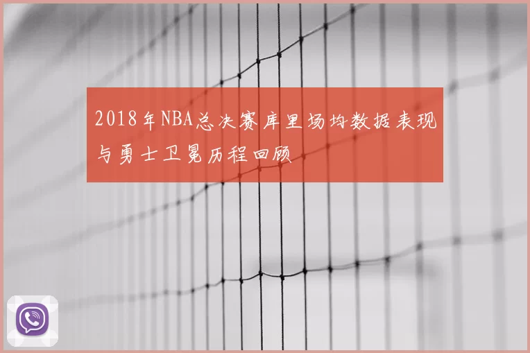 2018年NBA总决赛库里场均数据表现与勇士卫冕历程回顾