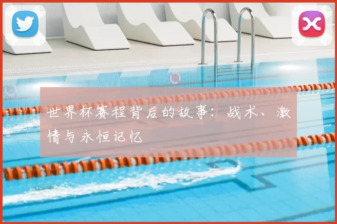 世界杯赛程背后的故事:战术、激情与永恒记忆