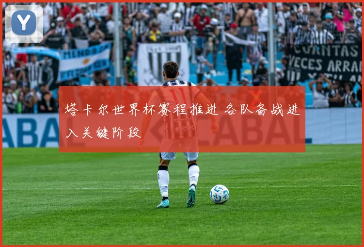 塔卡尔世界杯赛程推进 各队备战进入关键阶段