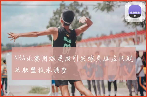 NBA比赛用球更换引发球员适应问题及联盟技术调整
