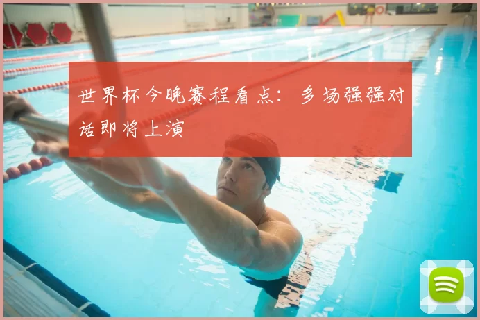 世界杯今晚赛程看点：多场强强对话即将上演