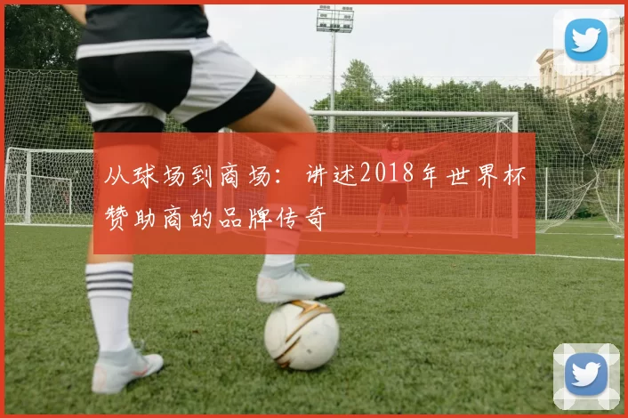从球场到商场：讲述2018年世界杯赞助商的品牌传奇