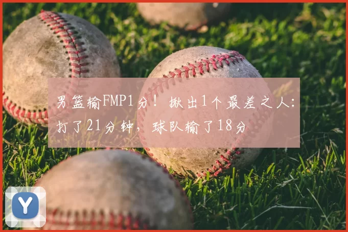男篮输FMP1分!揪出1个最差之人:打了21分钟,球队输了18分