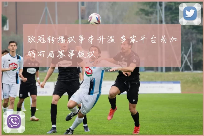 欧冠转播权争夺升温 多家平台或加码布局赛事版权