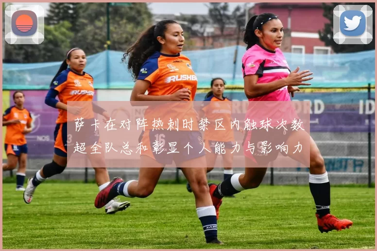 萨卡在对阵热刺时禁区内触球次数超全队总和彰显个人能力与影响力