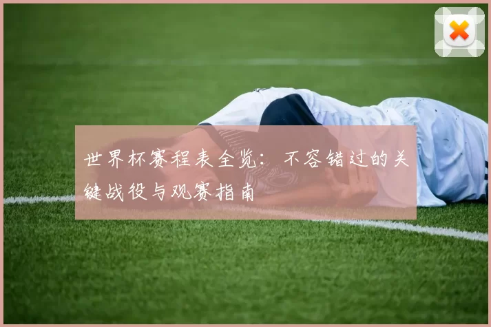 世界杯赛程表全览:不容错过的关键战役与观赛指南