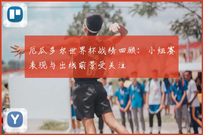 厄瓜多尔世界杯战绩回顾：小组赛表现与出线前景受关注
