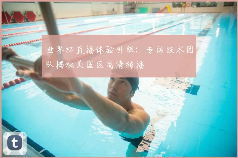 世界杯直播体验升级:专访技术团队揭秘美国区高清转播