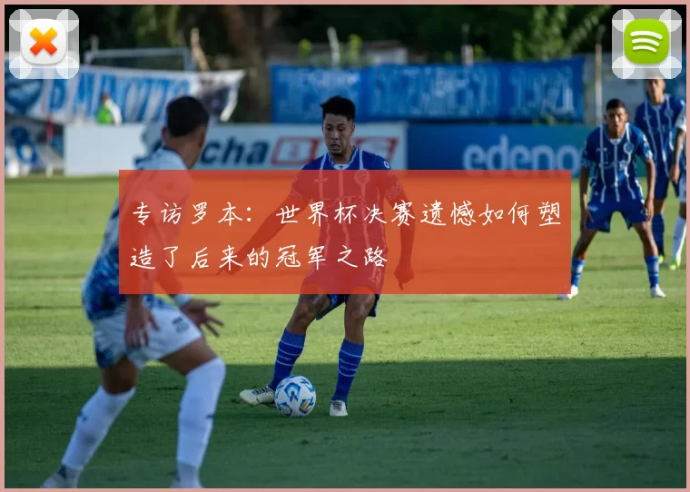 专访罗本:世界杯决赛遗憾如何塑造了后来的冠军之路