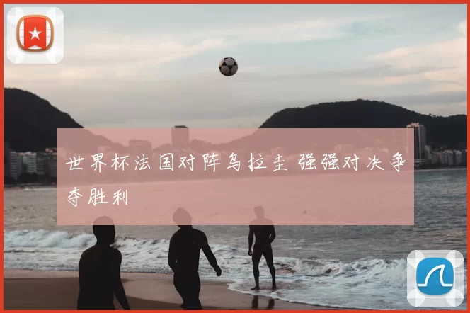 世界杯法国对阵乌拉圭 强强对决争夺胜利