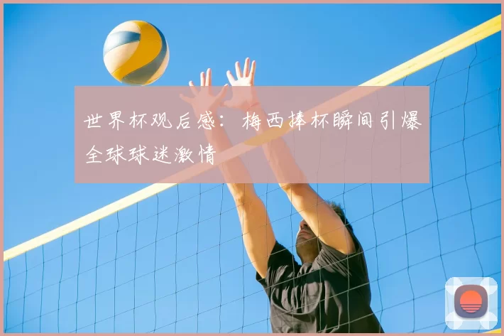 世界杯观后感:梅西捧杯瞬间引爆全球球迷激情