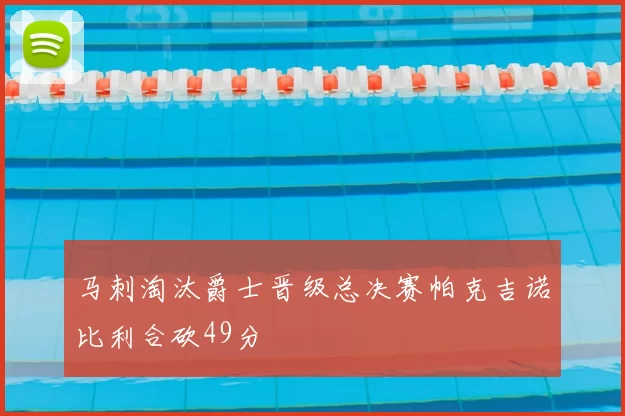 马刺淘汰爵士晋级总决赛帕克吉诺比利合砍49分