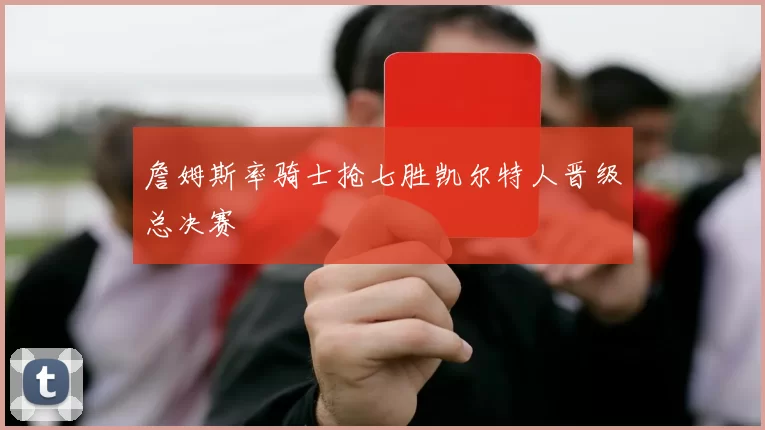 詹姆斯率骑士抢七胜凯尔特人晋级总决赛