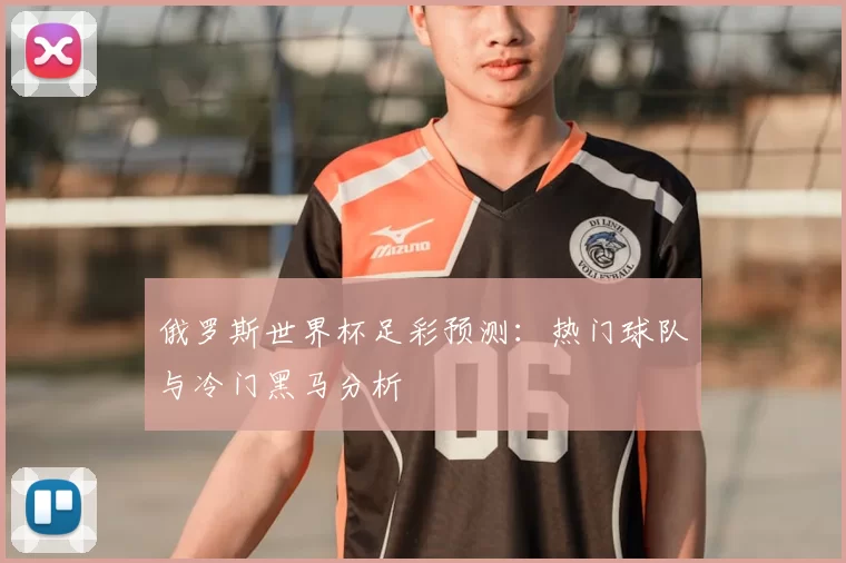 俄罗斯世界杯足彩预测:热门球队与冷门黑马分析