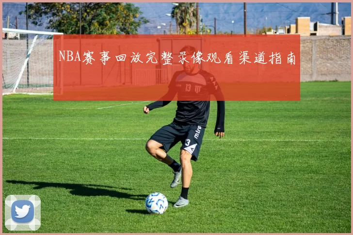 NBA赛事回放完整录像观看渠道指南