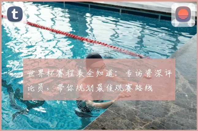 世界杯赛程表全知道:专访资深评论员,带你规划最佳观赛路线