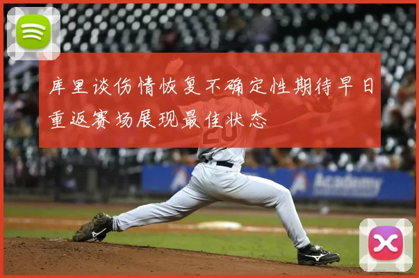 库里谈伤情恢复不确定性期待早日重返赛场展现最佳状态