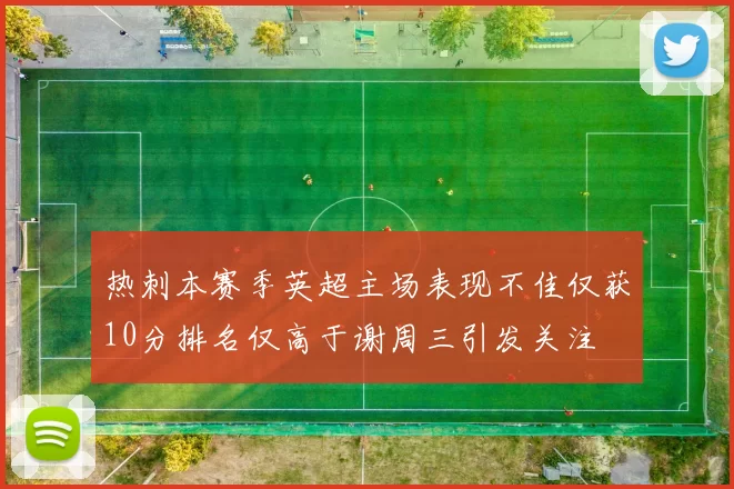 热刺本赛季英超主场表现不佳仅获10分排名仅高于谢周三引发关注