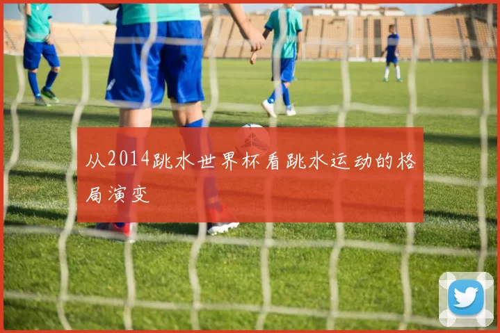 从2014跳水世界杯看跳水运动的格局演变
