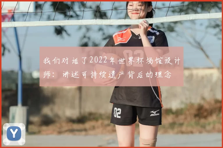 我们对话了2022年世界杯场馆设计师：讲述可持续遗产背后的理念