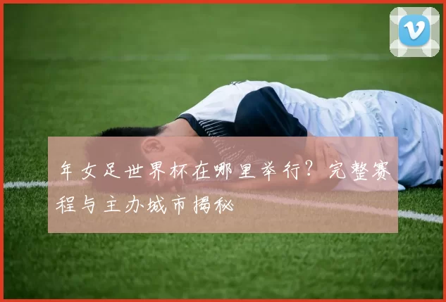 年女足世界杯在哪里举行?完整赛程与主办城市揭秘