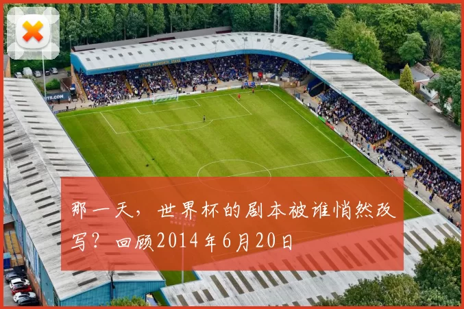 那一天，世界杯的剧本被谁悄然改写？回顾2014年6月20日