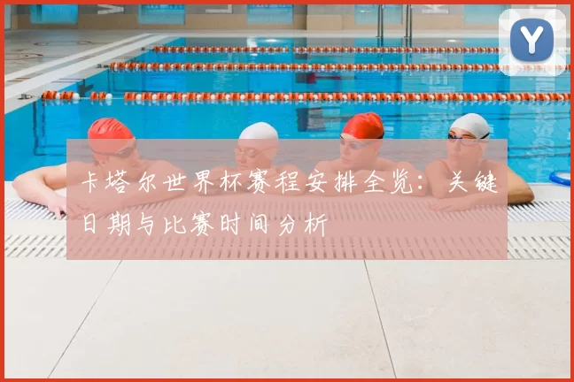 卡塔尔世界杯赛程安排全览：关键日期与比赛时间分析