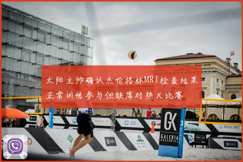 太阳主帅确认杰伦格林MRI检查结果正常训练参与但缺席对热火比赛
