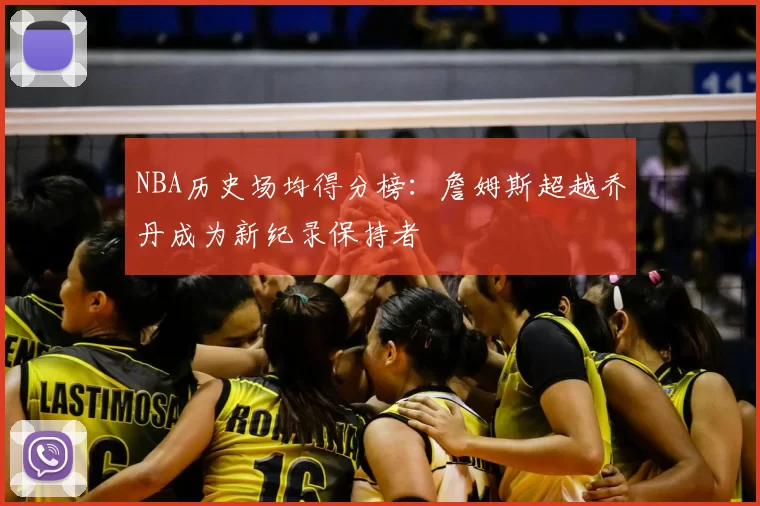 NBA历史场均得分榜:詹姆斯超越乔丹成为新纪录保持者
