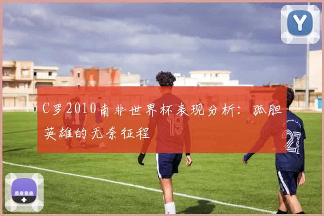 C罗2010南非世界杯表现分析:孤胆英雄的无奈征程
