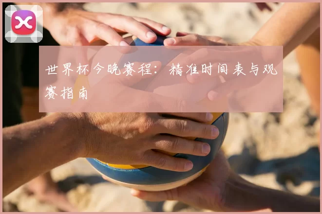 世界杯今晚赛程：精准时间表与观赛指南