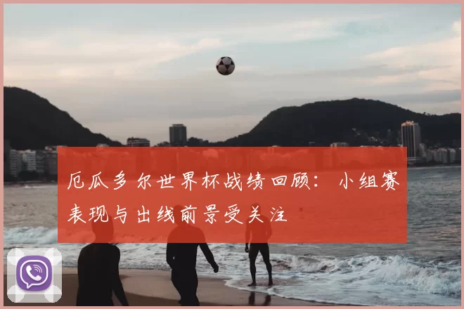 厄瓜多尔世界杯战绩回顾：小组赛表现与出线前景受关注