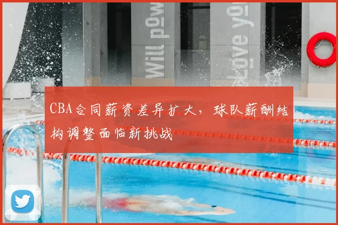 CBA合同薪资差异扩大,球队薪酬结构调整面临新挑战