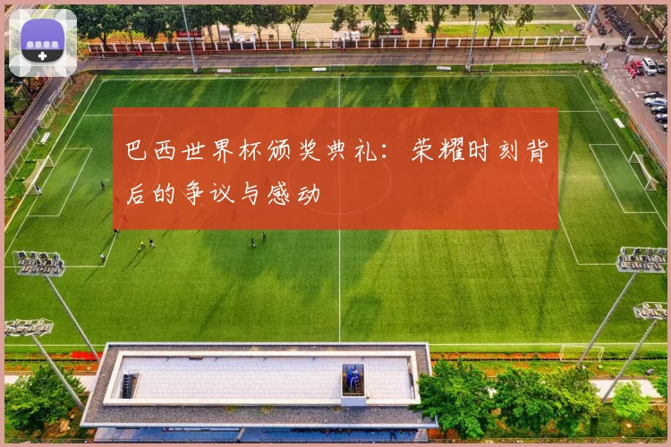 巴西世界杯颁奖典礼：荣耀时刻背后的争议与感动