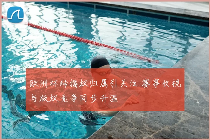 欧洲杯转播权归属引关注 赛事收视与版权竞争同步升温