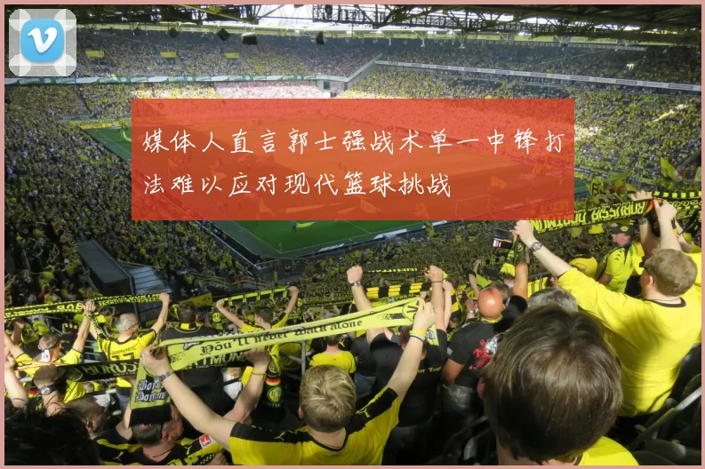 媒体人直言郭士强战术单一中锋打法难以应对现代篮球挑战