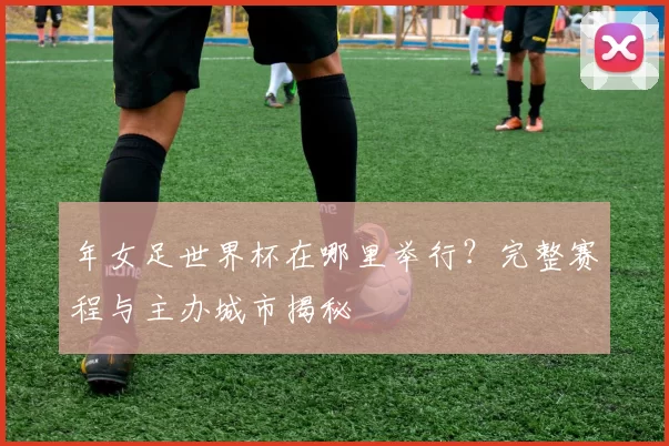 年女足世界杯在哪里举行？完整赛程与主办城市揭秘