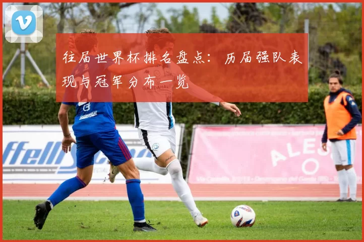 往届世界杯排名盘点:历届强队表现与冠军分布一览