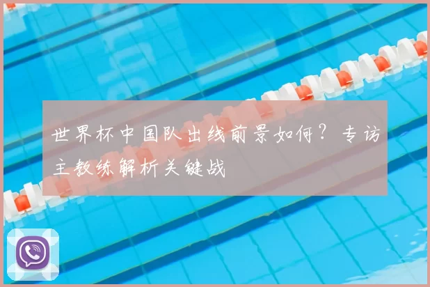 世界杯中国队出线前景如何?专访主教练解析关键战