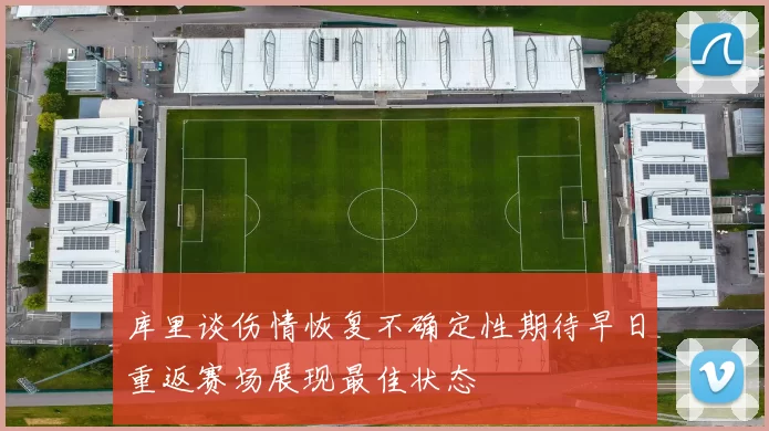 库里谈伤情恢复不确定性期待早日重返赛场展现最佳状态