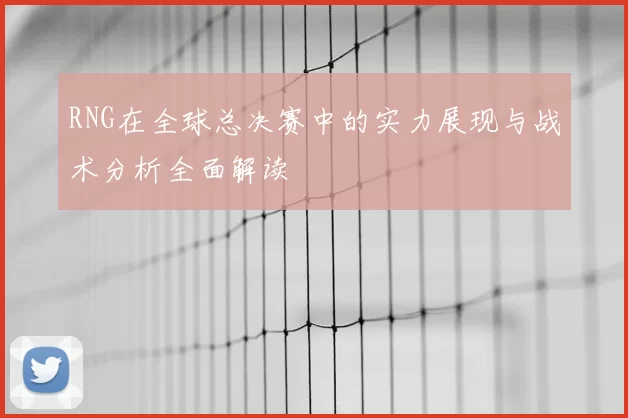 RNG在全球总决赛中的实力展现与战术分析全面解读