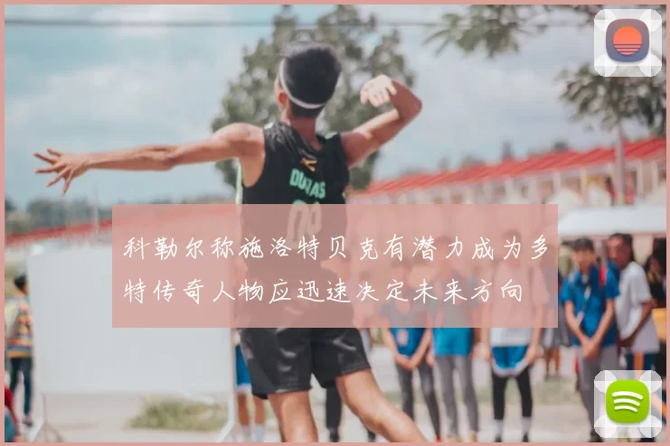 科勒尔称施洛特贝克有潜力成为多特传奇人物应迅速决定未来方向